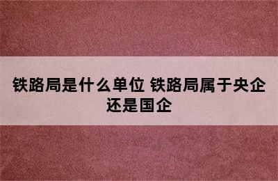 铁路局是什么单位 铁路局属于央企还是国企